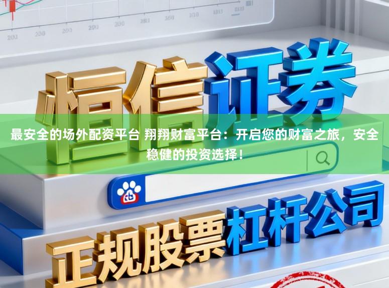 最安全的场外配资平台 翔翔财富平台：开启您的财富之旅，安全稳健的投资选择！