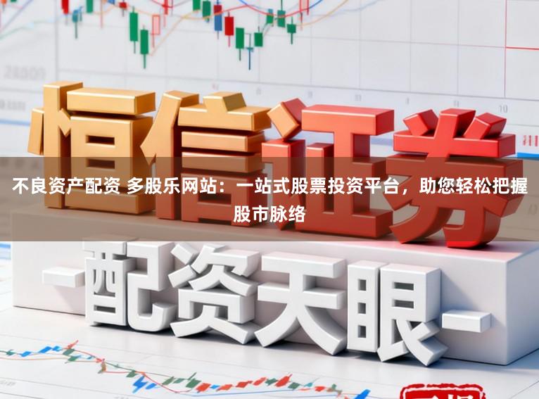 不良资产配资 多股乐网站：一站式股票投资平台，助您轻松把握股市脉络