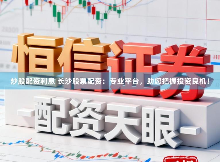 炒股配资利息 长沙股票配资：专业平台，助您把握投资良机！