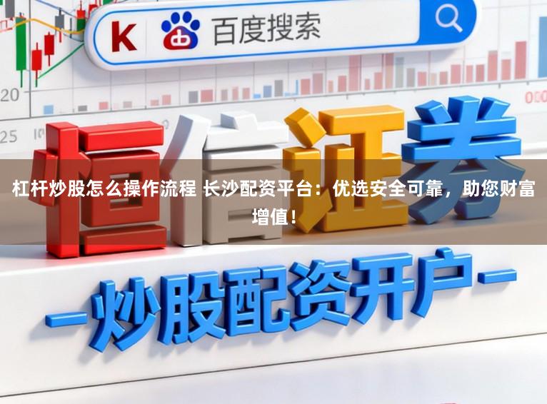 杠杆炒股怎么操作流程 长沙配资平台：优选安全可靠，助您财富增值！