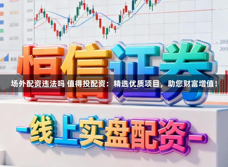 场外配资违法吗 值得投配资：精选优质项目，助您财富增值！