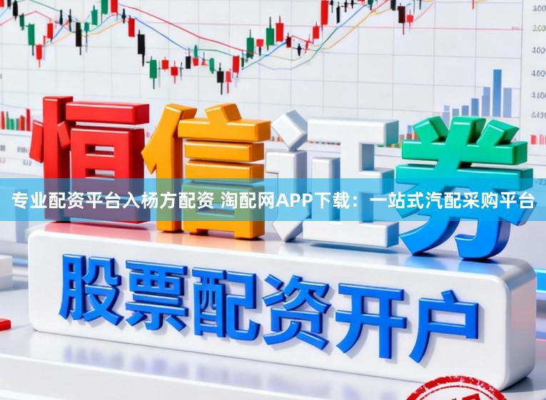 专业配资平台入杨方配资 淘配网APP下载：一站式汽配采购平台