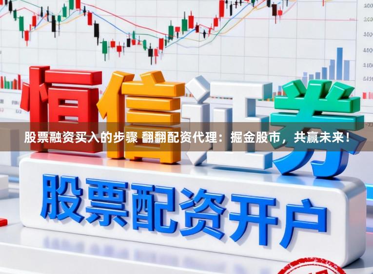 股票融资买入的步骤 翻翻配资代理:掘金股市,共赢未来!