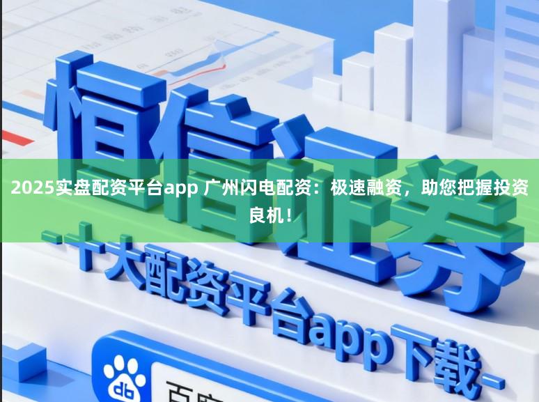 2025实盘配资平台app 广州闪电配资：极速融资，助您把握投资良机！