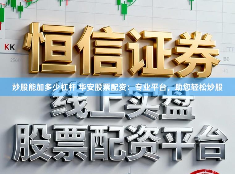 炒股能加多少杠杆 华安股票配资：专业平台，助您轻松炒股