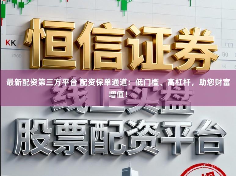 最新配资第三方平台 配资保单通道：低门槛、高杠杆，助您财富增值！