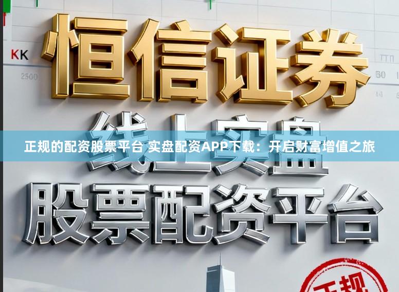 正规的配资股票平台 实盘配资APP下载：开启财富增值之旅