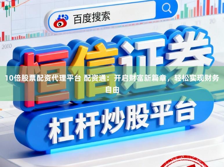 10倍股票配资代理平台 配资通：开启财富新篇章，轻松实现财务自由