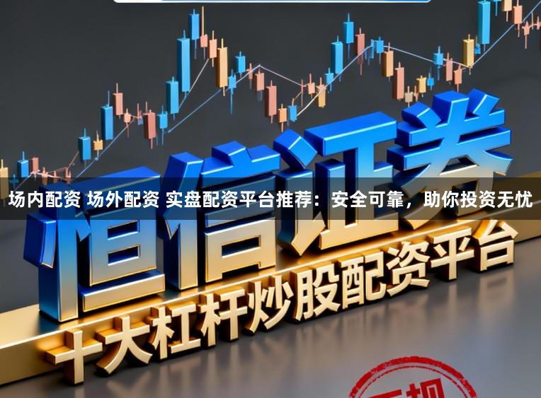 场内配资 场外配资 实盘配资平台推荐：安全可靠，助你投资无忧